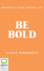 Be Bold: Manifest Your Dream Life By Alexis Fernandez, Alexis Fernandez (Read by) Cover Image