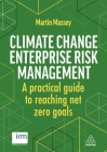 Climate Change Enterprise Risk Management: A Practical Guide to Reaching Net Zero Goals By Martin Massey, Clive Thompson Cover Image