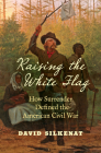 Raising the White Flag: How Surrender Defined the American Civil War (Civil War America) By David Silkenat Cover Image
