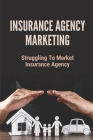 Insurance Agency Marketing: Struggling To Market Insurance Agency: Guide To Insurance Agency Marketing By Brock Catrini Cover Image
