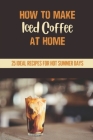 How To Make Iced Coffee At Home: 25 Ideal Recipes For Hot Summer Days: 25 Interesting Recipes By Rae Eckart Cover Image