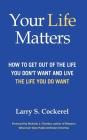 Your Life Matters: How to Get Out of the Life You Don't Want and Live the Life You Do Want By Larry S. Cockerel Cover Image