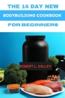 The 14 Day New Bodybuilding Cookbook for Beginners: The Simple Bodybuilding Meal Plan for Beginner By Robert L. Valley Cover Image