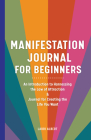 Manifestation Journal for Beginners: An Introduction to Harnessing the Law of Attraction & Journal for Creating the Life You Want Cover Image