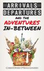 Arrivals, Departures and the Adventures In-Between By Christopher O'Shaughnessy Cover Image
