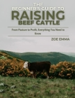 The Beginner's Guide To Raising Beef Cattle: Everything you need to know to start and succeed in Beef Cattle Farming Cover Image