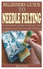 Beginners Guide to Needle Felting: A detailed guide to begin the relaxing art of needle felting By Doris Tim Cover Image