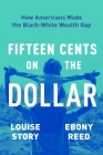 Fifteen Cents on the Dollar: How Americans Made the Black-White Wealth Gap By Louise Story, Ebony Reed Cover Image