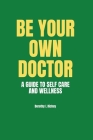 Be Your Own Doctor: A GUIDE TO SELF-CARE AND WELLNESS: The Ultimate Guide to Self-Care, Wellness Mastery, and Taking Control of your Healt Cover Image