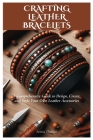 Crafting Leather Bracelets: A Comprehensive Guide to Design, Create, and Style Your Own Leather Accessories Cover Image