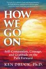How We Go On: Self-Compassion, Courage, and Gratitude on the Path Forward By Ken Druck Cover Image