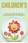 Children's Cookbook: Super Easy to Make and Incredibly Delicious Recipes for Your Young Chefs By Charles D. Navarr0 Cover Image