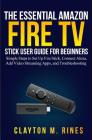 The Essential Amazon Fire TV Stick User Guide for Beginners: Simple Steps to Set Up Fire Stick, Connect Alexa, Add Video Streaming Apps, and Troublesh By Clayton M. Rines Cover Image