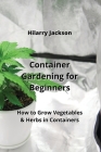Container Gardening for Beginners: How to Grow Vegetables & Herbs in Containers By Jackson Cover Image