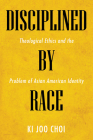 Disciplined by Race: Theological Ethics and the Problem of Asian American Identity By Ki Joo Choi Cover Image