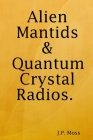 Alien Mantids & Quantum Crystal Radios By J. P. Moss Cover Image