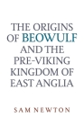 The Origins of Beowulf: And the Pre-Viking Kingdom of East Anglia By Sam Newton Cover Image