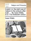 Logick: Or, the Right Use of Reason in the Enquiry After Truth. ... by Isaac Watts, D.D. the Thirteenth Edition. By Isaac Watts Cover Image