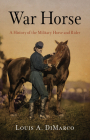 War Horse: A History of the Military Horse and Rider By Louis A. DiMarco Cover Image