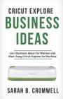 Cricut Explore Business Ideas: 101+ Business Ideas for Women and Men Using Cricut Explore Air Machine (Tricks, Tips and Troubleshooting Included) By Sarah B. Cromwell Cover Image