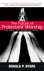 The Future of Protestant Worship: Beyond the Worship Wars By Ronald P. Byars Cover Image