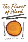 The Flavor of Wood: In Search of the Wild Taste of Trees from Smoke and Sap to Root and Bark By Artur Cisar-Erlach Cover Image