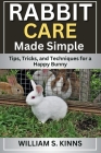 Rabbit Care Made Simple: Tips, Tricks, and Techniques for a Happy Bunny By William S. Kinns Cover Image