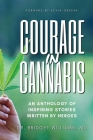 Courage In Cannabis: An Anthology Of Inspiring Stories Written By Heroes Cover Image