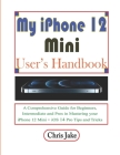 My iPhone 12 Mini User's Handbook: A Comprehensive Guide for Beginners, Intermediate, and Pro in Mastering Your iPhone 12 Mini + iOS 14 Pro Tips and T By Chris Jake Cover Image