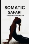 Somatic Safari: The Somatic Exercises 101: A Beginner's guide to unknot your mind, untangle your body through easy to do Somatic exerc Cover Image