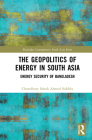 The Geopolitics of Energy in South Asia: Energy Security of Bangladesh (Routledge Contemporary South Asia) By Chowdhury Ishrak Ahmed Siddiky Cover Image