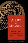 A Life of Meaning: Relocating Your Center of Spiritual Gravity By James Hollis, Ph.D. Cover Image