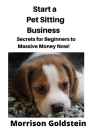 Start a Pet Sitting Business: Secrets for Beginners to Massive Money Now! Cover Image