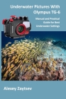 Underwater Pictures With Olympus TG-6: Manual аnd Practical Guide for Best Underwater Settings By Alexey Zaytsev Cover Image