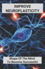 Improve Neuroplasticity: Shape Of The Mind To Become Successful: How To Improve Brain Function Cover Image