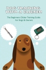 Dog Training With A Clicker: The Beginners Clicker Training Guide For Dogs & Owners: Puppy Clicker Training For Beginners By Adell Eiden Cover Image