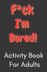 F*ck I'm Bored! Activity Book For Adults Cover Image