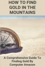 How To Find Gold In The Mountains: A Comprehensive Guide To Finding Gold By Computer Amazon: Lookup Patented Mining Claims By Kory Kremmel Cover Image