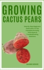 Growing Cactus Pears: Step By Step Beginners Instruction To The Complete Growing Techniques & Troubleshooting Solutions Cover Image