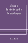 A lexicon of the primitive words of the Greek language, inclusive of several leading derivatives, upon a new plan of arrangement; for the use of schoo By John Booth Cover Image