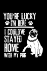 You're Lucky I'm Here I Could've Stayed Home with My Pug: Cute Pug Default Ruled Notebook, Great Accessories & Gift Idea for Pug Owner & Lover.Default By Creative Dog Design Cover Image