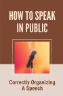 How To Speak In Public: Correctly Organizing A Speech: Strategies To Practice Public Speaking Skill By Vance Rightnour Cover Image