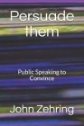 Persuade them: Public Speaking to Convince By John Zehring Cover Image