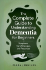 The Complete Guide to Understanding Dementia for Beginners By Clara Jennings Cover Image