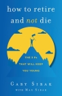 How to Retire and Not Die: The 3 Ps That Will Keep You Young By Gary Sirak, Max Sirak Cover Image