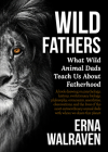 Wild Fathers: What Wild Animal Dads Teach Us About Fatherhood By Erna Walraven Cover Image