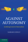 Against Autonomy: Justifying Coercive Paternalism By Sarah Conly Cover Image