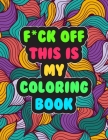 F*ck Off! This is MY Coloring Book: A Snarky Adult Coloring Book - Stress Relieving and Relaxing Designs By Cynthia Hynes Cover Image