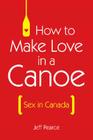 How to Make Love in a Canoe: Sex in Canada By Jeff Pearce Cover Image