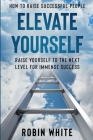 How To Raise Successful People: Elevate Yourself - Raise Yourself To The Next Level For Immense Success By Robin White Cover Image